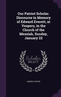 Produktbild: Our Patriot Scholar. Discourse in Memory of Edward Everett, at Vespers, in the Church of the Messiah, Sunday, January 22