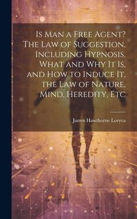Produktbild: Is Man a Free Agent? The Law of Suggestion, Including Hypnosis, What and Why It is, and How to Induce It, the Law of Nature, Mind, Heredity, Etc