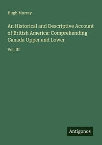Produktbild: An Historical and Descriptive Account of British America: Comprehending Canada Upper and Lower