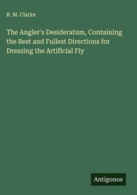 Produktbild: The Angler's Desideratum, Containing the Best and Fullest Directions for Dressing the Artificial Fly