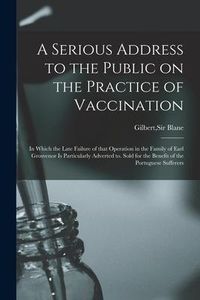Produktbild: A Serious Address to the Public on the Practice of Vaccination; in Which the Late Failure of That Operation in the Family of Earl Grosvenor is Particu