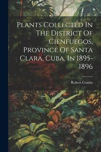 Produktbild: Plants Collected In The District Of Cienfuegos, Province Of Santa Clara, Cuba, In 1895-1896