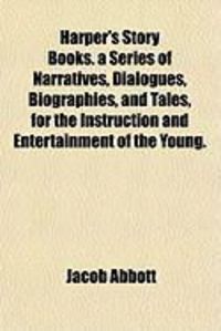 Harper's Story Books. a Series of Narratives, Dialogues, Biographies, and Tales, for the Instruction and Entertainment of the Young.