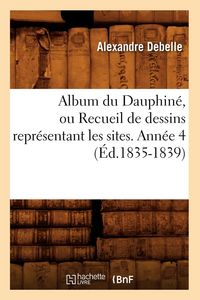 Produktbild: Album du Dauphin&eacute;, ou Recueil de dessins repr&eacute;sentant les sites. Ann&eacute;e 4 (&Eacute;d.1835-1839)