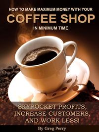 Produktbild: How to Make Maximum Money with Your Coffee Shop in Minimum Time - Skyrocket Profits, Increase Customers, and Work Less!