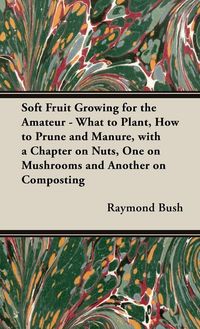 Produktbild: Soft Fruit Growing for the Amateur - What to Plant, How to Prune and Manure, with a Chapter on Nuts, One on Mushrooms and Another on Composting