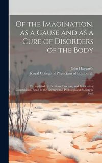 Produktbild: Of the Imagination, as a Cause and as a Cure of Disorders of the Body; Exemplified by Fictitious Tractors, and Epidemical Convulsions. Read to the Lit