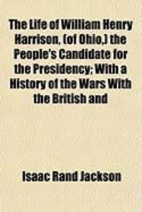 Produktbild: The Life of William Henry Harrison, (of Ohio, ) the People's Candidate for the Presidency; With a History of the Wars with the British and
