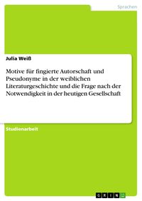 Produktbild: Motive f&uuml;r fingierte Autorschaft und Pseudonyme in der weiblichen Literaturgeschichte und die Frage nach der Notwendigkeit in der heutigen Gesellschaf