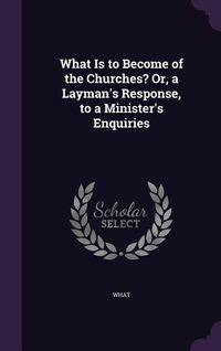 Produktbild: What Is to Become of the Churches? Or, a Layman's Response, to a Minister's Enquiries