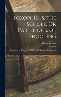 Produktbild: Toxophilus, the Schole, Or Partitions, of Shooting: Contayned in II Bookes ... 1544 ... 1571 Imprinted at London