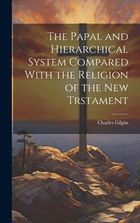 Produktbild: The Papal and Hierarchical System Compared With the Religion of the New Trstament