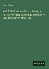 Produktbild: Awful Disclosures of Maria Monk, a Narrative of Her Sufferings in the Hotel Dieu Nunnery at Montreal