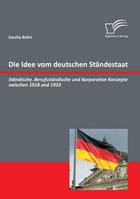 Produktbild: Die Idee vom deutschen St&auml;ndestaat: St&auml;ndische, Berufsst&auml;ndische und Korporative Konzepte zwischen 1918 und 1933