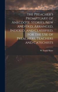 Produktbild: The Preacher's Promptuary of Anecdote. Stories, new and old, Arranged, Indexed, and Classified, for the use of Preachers, Teachers and Catechists