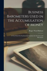 Produktbild: Business Barometers Used in the Accumulation of Money: A Text Book On Fundamental Statistics for Investors and Merchants