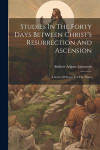 Produktbild: Studies In The Forty Days Between Christ's Resurrection And Ascension: A Series Of Essays For The Times