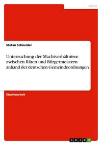 Produktbild: Untersuchung der Machtverh&auml;ltnisse zwischen R&auml;ten und B&uuml;rgermeistern anhand der deutschen Gemeindeordnungen