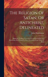 Produktbild: The Religion Of Satan, Or Antichrist, Delineated: Supposed To Have Proceeded From Knowledge And Reasoning, But Proved To Have Proceeded From Want Of B