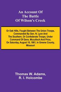 Produktbild: An Account of the Battle of Wilson's Creek; or Oak hills, fought between the Union troops, commanded by Gen. N. Lyon and the Southern, or Confederate troops, under command of Gens. McCulloch and Price, on Saturday, August 10, 1861, in Greene county, Misso