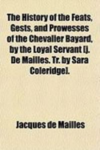Produktbild: The History of the Feats, Gests, and Prowesses of the Chevalier Bayard, by the Loyal Servant [J. de Mailles. Tr. by Sara Coleridge].