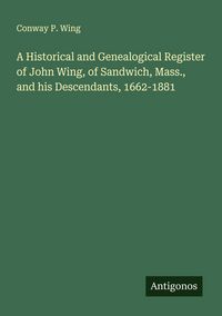 Produktbild: A Historical and Genealogical Register of John Wing, of Sandwich, Mass., and his Descendants, 1662-1881