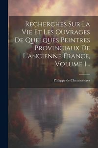 Produktbild: Recherches Sur La Vie Et Les Ouvrages De Quelques Peintres Provinciaux De L'ancienne France, Volume 1...