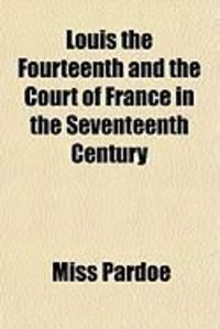 Produktbild: Louis the Fourteenth and the Court of France in the Seventeenth Century