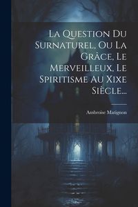Produktbild: La Question Du Surnaturel, Ou La Gr&acirc;ce, Le Merveilleux, Le Spiritisme Au Xixe Si&egrave;cle...