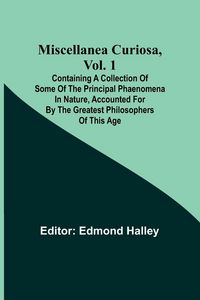 Produktbild: Miscellanea Curiosa, Vol. 1; Containing a collection of some of the principal phaenomena in nature, accounted for by the greatest philosophers of this age