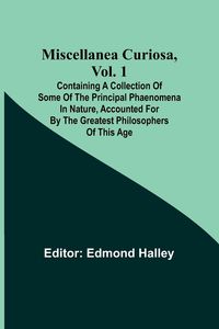 Produktbild: Miscellanea Curiosa, Vol. 1; Containing a collection of some of the principal phaenomena in nature, accounted for by the greatest philosophers of this
