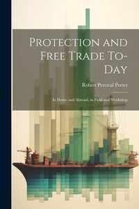 Produktbild: Protection and Free Trade To-day: At Home and Abroad, in Field and Workshop