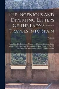 Produktbild: The Ingenious And Diverting Letters Of The Lady's ----- Travels Into Spain: Describing The Devotions, Nunneries, Humour, Customs, Laws, Militia, Trade