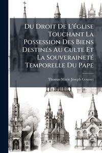 Produktbild: Du Droit De L'&Atilde;(c)glise Touchant La Possession Des Biens Destin&Atilde;(c)s Au Culte Et La Souverainet&Atilde;(c) Temporelle Du Pape