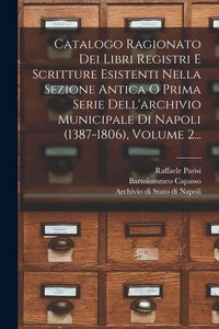 Produktbild: Catalogo Ragionato Dei Libri Registri E Scritture Esistenti Nella Sezione Antica O Prima Serie Dell'archivio Municipale Di Napoli (1387-1806), Volume