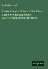 Produktbild: Esaias Pufendorf's Bericht &uuml;ber Kaiser Leopold seinen Hof und die &ouml;sterreichische Politik 16711674