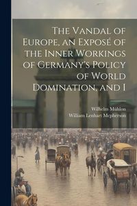 Produktbild: The Vandal of Europe, an Expos&eacute; of the Inner Workings of Germany's Policy of World Domination, and I