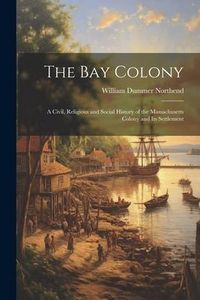 Produktbild: The Bay Colony: A Civil, Religious and Social History of the Massachusetts Colony and Its Settlement