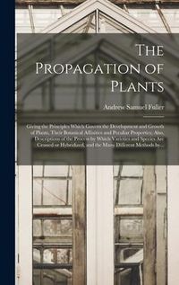 Produktbild: The Propagation of Plants; Giving the Principles Which Govern the Development and Growth of Plants, Their Botanical Affinities and Peculiar Properties