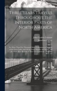 Produktbild: Three Years Travels Throughout the Interior Parts of North America: For More Than Five Thousand Miles, Containing an Account of the Great Lakes, and A