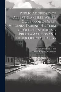 Produktbild: Public Addresses of Albert Blakeslee White, Governor of West Virginia, During his Term of Office. Including Proclamations and Other Official Papers