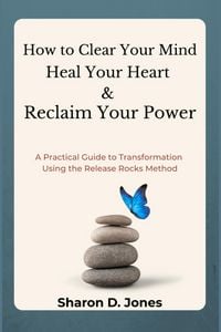 Produktbild: How to Clear Your Mind, Heal Your Heart & Reclaim Your Power: A Practical Guide to Transformation Using the Release Rocks Method (Release Rocks Series