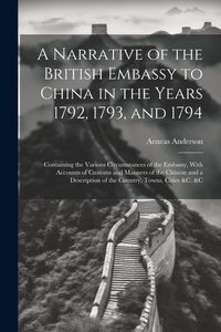 Produktbild: A Narrative of the British Embassy to China in the Years 1792, 1793, and 1794; Containing the Various Circumstances of the Embassy, With Accounts of C