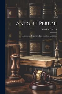 Produktbild: Antonii Perezii: Institutiones Imperiales Erotematibus Distinctae