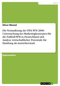 Produktbild: Die Vermarktung der FIFA WM 2006 - Untersuchung des Marketingkonzeptes f&uuml;r die Fu&szlig;ball-WM in Deutschland und Analyse wirtschaftlicher Potentiale f&uuml;r H