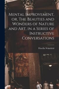 Produktbild: Mental Improvement, or, The Beauties and Wonders of Nature and art, in a Series of Instructive Conversations