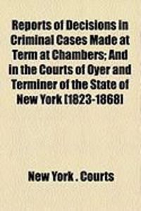 Produktbild: Reports of Decisions in Criminal Cases Made at Term at Chambers; And in the Courts of Oyer and Terminer of the State of New York [1823-1868]
