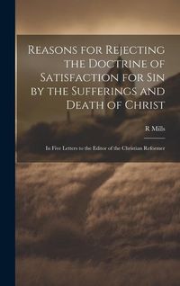 Produktbild: Reasons for Rejecting the Doctrine of Satisfaction for Sin by the Sufferings and Death of Christ: In Five Letters to the Editor of the Christian Refor