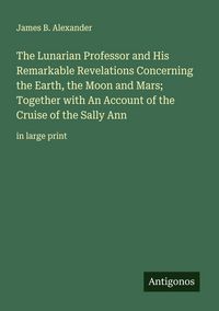 Produktbild: The Lunarian Professor and His Remarkable Revelations Concerning the Earth, the Moon and Mars; Together with An Account of the Cruise of the Sally Ann