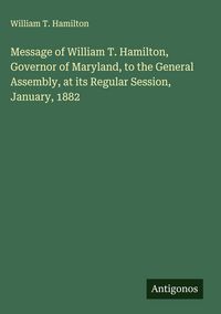 Produktbild: Message of William T. Hamilton, Governor of Maryland, to the General Assembly, at its Regular Session, January, 1882